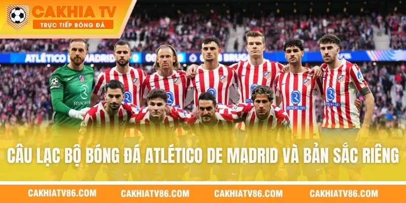 Câu Lạc Bộ Bóng Đá Atlético De Madrid Và Bản Sắc Riêng